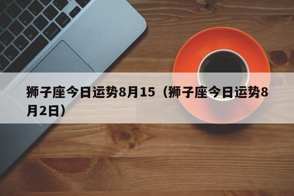 狮子座今日运势8月15（狮子座今日运势8月2日）