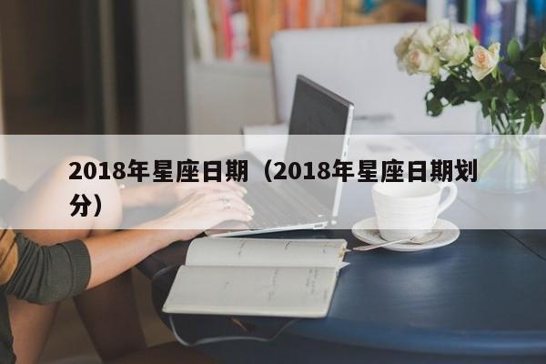 2018年星座日期（2018年星座日期划分）