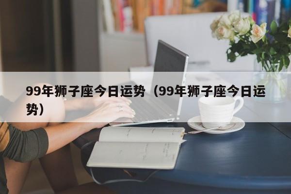 99年狮子座今日运势（99年狮子座今日运势）