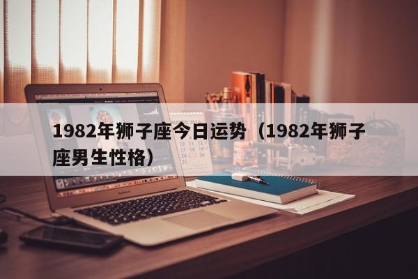 1982年狮子座今日运势（1982年狮子座男生性格）