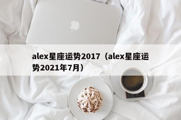 alex星座运势2017（alex星座运势2021年7月）