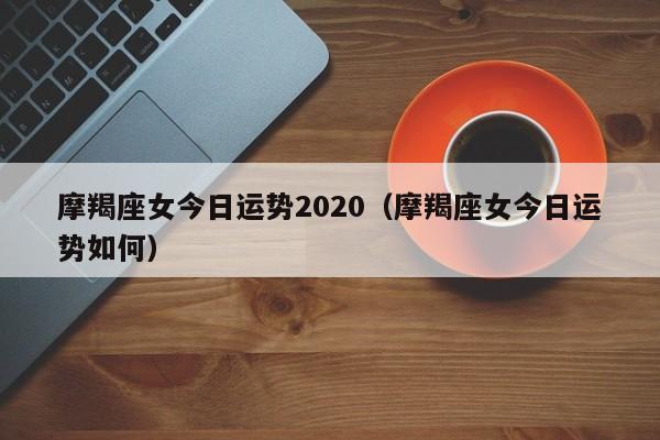 摩羯座女今日运势2020（摩羯座女今日运势如何）