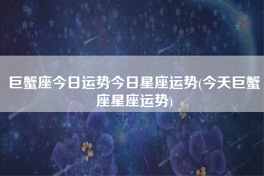 巨蟹座211今日运势(巨蟹今日运势第一星座网 2020)