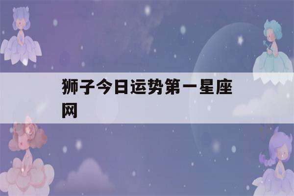 79年狮子座女生今日运势(79年狮子座女生今日运势及运程)