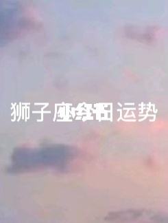 狮子座座今日运势紫薇(狮子座座今日运势紫薇星座梦见儿子身上脱皮)