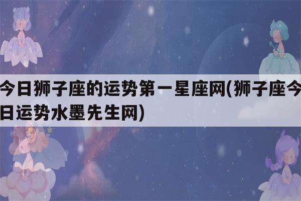 狮子座男生今日运势一(狮子座男生今日运势一览)