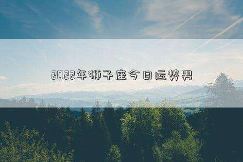 狮子座今日感情运势如何2022(狮子座今日感情运势如何2022年8月)