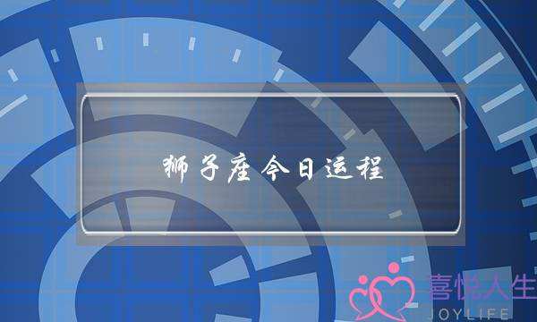 21年狮子座今日运势(21年狮子座今日运势男)