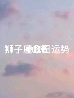 狮子座今日运势上半年运势(狮子座今日运势上半年运势女生)