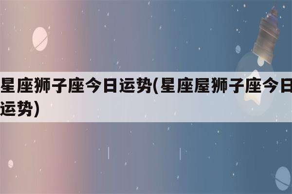 狮子座今日运势查询超准(帮我查一下狮子座今日运势)