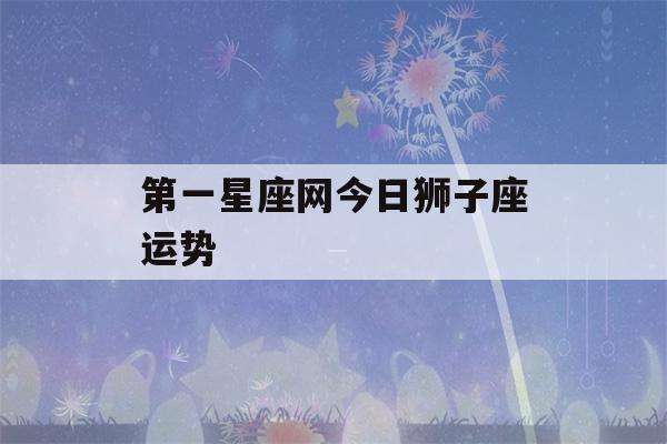 狮子座人今日运势如何查询(狮子座今日运程每日运势查询)