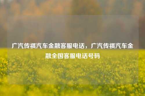 广汽传祺汽车金融客服电话，广汽传祺汽车金融全国客服电话号码