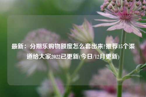 最新：分期乐购物额度怎么套出来?推荐15个渠道给大家2022已更新(今日/12月更新)