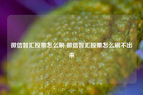 微信智汇投票怎么刷 微信智汇投票怎么刷不出来